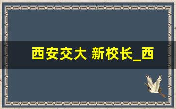 西安交大 新校长_西安交大走出的高官